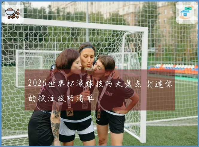 2026世界杯滚球技巧大盘点 打造你的投注技巧清单
