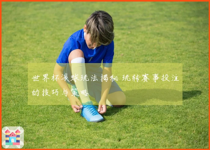 世界杯滚球玩法揭秘 玩转赛事投注的技巧与策略