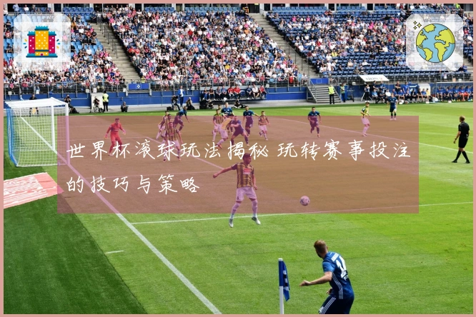 世界杯滚球玩法揭秘 玩转赛事投注的技巧与策略