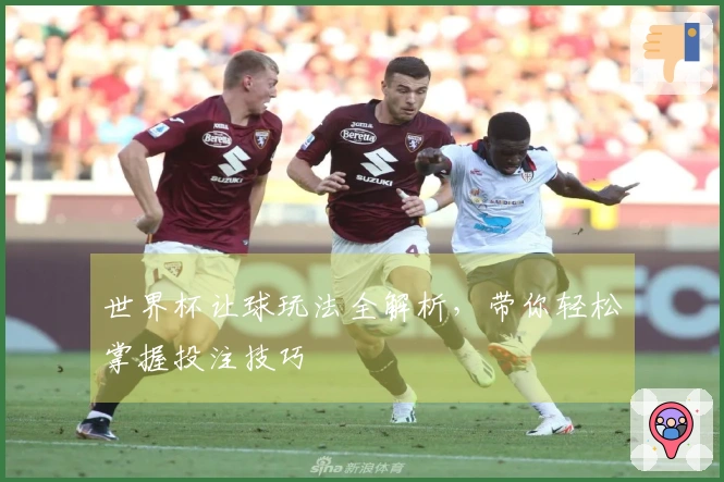 世界杯让球玩法全解析，带你轻松掌握投注技巧