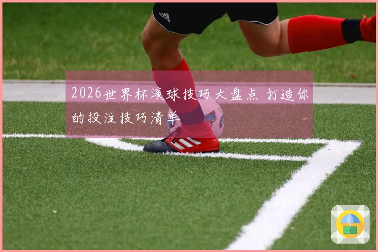 2026世界杯滚球技巧大盘点 打造你的投注技巧清单