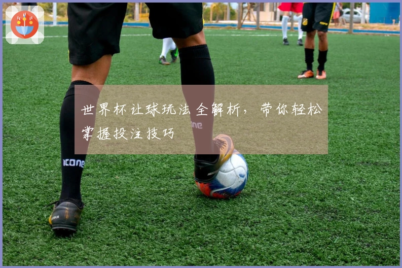 世界杯让球玩法全解析，带你轻松掌握投注技巧