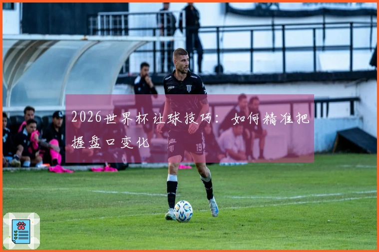 2026世界杯让球技巧：如何精准把握盘口变化