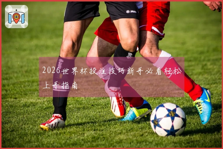 2026世界杯投注技巧新手必看轻松上手指南